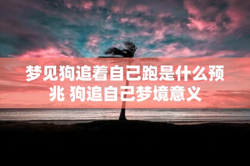 梦见狗追着自己跑是什么预兆 狗追自己梦境意义