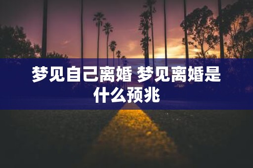 梦见自己离婚 梦见离婚是什么预兆