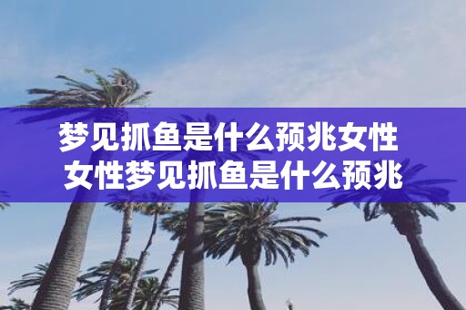 梦见抓鱼是什么预兆女性 女性梦见抓鱼是什么预兆