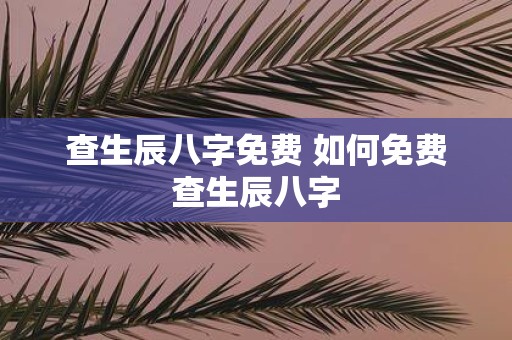 查生辰八字免费 如何免费查生辰八字