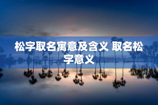 松字取名寓意及含义 取名松字意义