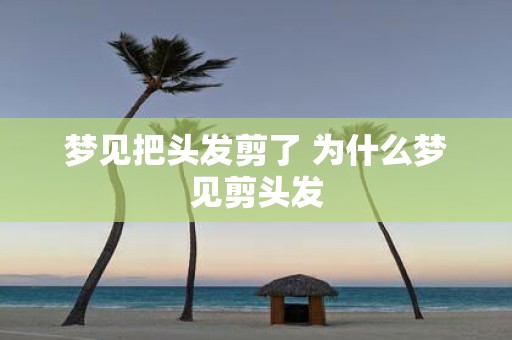 梦见把头发剪了 为什么梦见剪头发