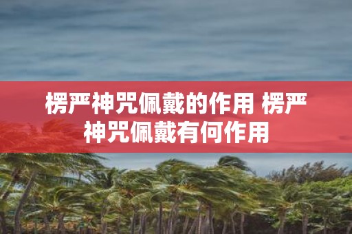 楞严神咒佩戴的作用 楞严神咒佩戴有何作用