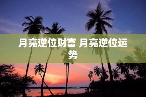 月亮逆位财富 月亮逆位运势