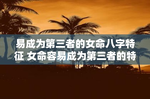 易成为第三者的女命八字特征 女命容易成为第三者的特征是什么