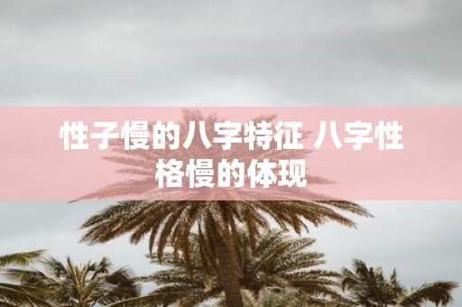 性子慢的八字特征 八字性格慢的体现