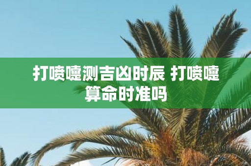 打喷嚏测吉凶时辰 打喷嚏算命时准吗