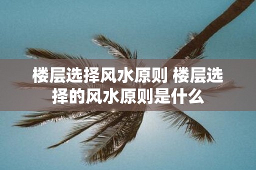 楼层选择风水原则 楼层选择的风水原则是什么