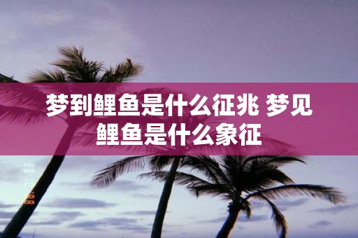 梦到鲤鱼是什么征兆 梦见鲤鱼是什么象征