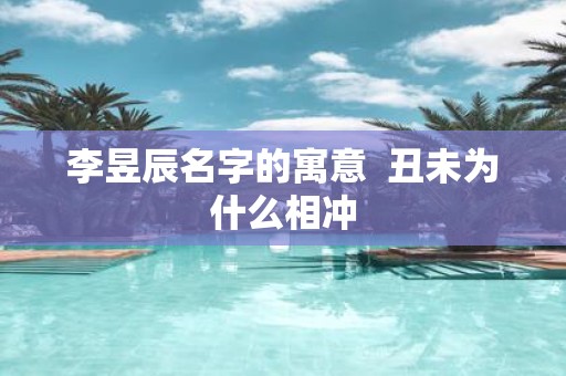 李昱辰名字的寓意 丑未为什么相冲