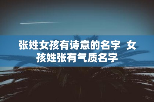 张姓女孩有诗意的名字 女孩姓张有气质名字