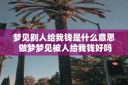 梦见别人给我钱是什么意思 做梦梦见被人给我钱好吗