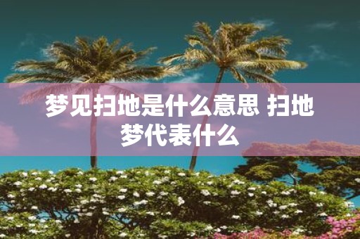 梦见扫地是什么意思 扫地梦代表什么