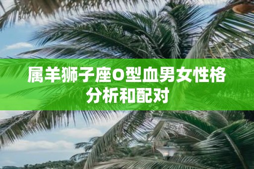 属羊狮子座O型血男女性格分析和配对
