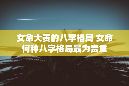 女命大贵的八字格局 女命何种八字格局最为贵重