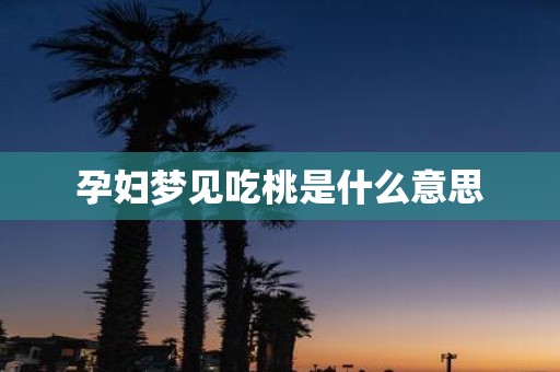 孕妇梦见吃桃是什么意思