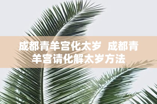 成都青羊宫化太岁 成都青羊宫请化解太岁方法