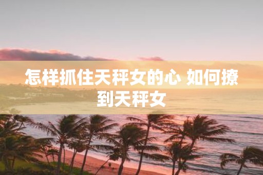 怎样抓住天秤女的心 如何撩到天秤女
