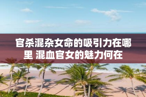 官杀混杂女命的吸引力在哪里 混血官女的魅力何在