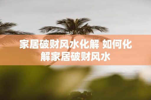 家居破财风水化解 如何化解家居破财风水