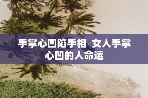 手掌心凹陷手相 女人手掌心凹的人命运