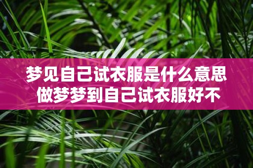 梦见自己试衣服是什么意思 做梦梦到自己试衣服好不好