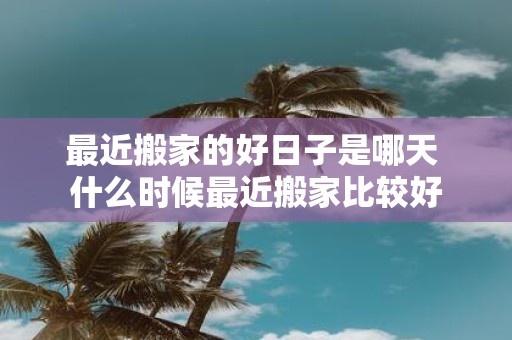 最近搬家的好日子是哪天 什么时候最近搬家比较好