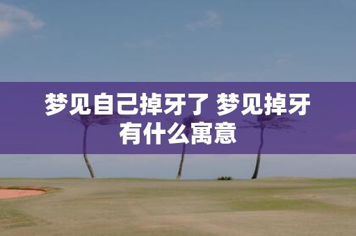 梦见自己掉牙了 梦见掉牙有什么寓意