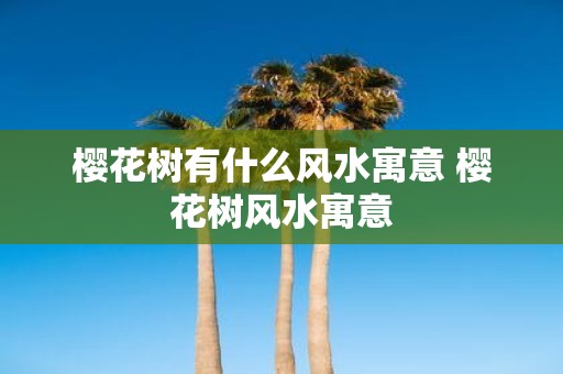 樱花树有什么风水寓意 樱花树风水寓意