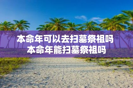 本命年可以去扫墓祭祖吗 本命年能扫墓祭祖吗