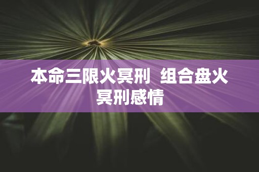 本命三限火冥刑 组合盘火冥刑感情