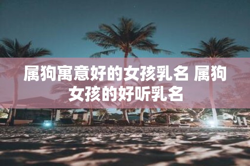属狗寓意好的女孩乳名 属狗女孩的好听乳名
