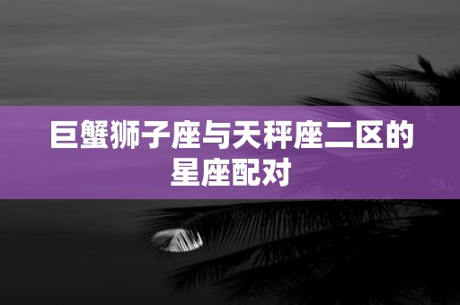 巨蟹狮子座与天秤座二区的星座配对