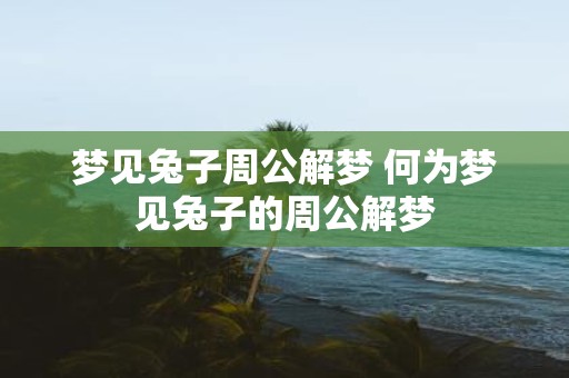梦见兔子周公解梦 何为梦见兔子的周公解梦