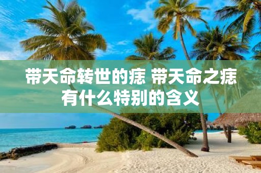 带天命转世的痣 带天命之痣有什么特别的含义
