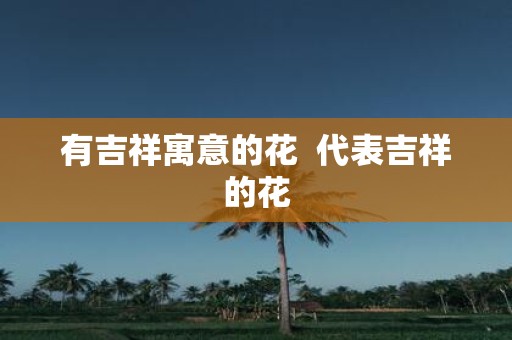 有吉祥寓意的花 代表吉祥的花