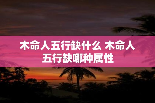 木命人五行缺什么 木命人五行缺哪种属性