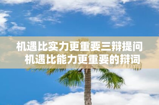 机遇比实力更重要三辩提问 机遇比能力更重要的辩词