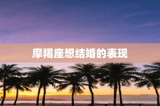 摩羯座想结婚的表现