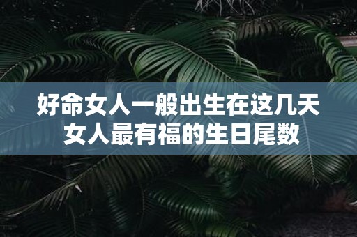 好命女人一般出生在这几天 女人最有福的生日尾数