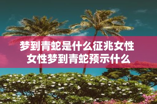 梦到青蛇是什么征兆女性 女性梦到青蛇预示什么