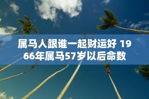 属马人跟谁一起财运好 1966年属马57岁以后命数