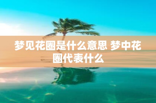 梦见花圈是什么意思 梦中花圈代表什么