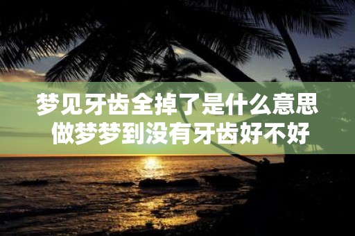 梦见牙齿全掉了是什么意思 做梦梦到没有牙齿好不好