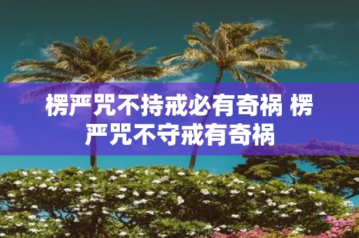 楞严咒不持戒必有奇祸 楞严咒不守戒有奇祸