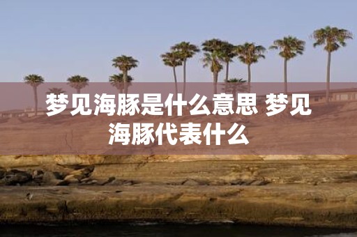 梦见海豚是什么意思 梦见海豚代表什么
