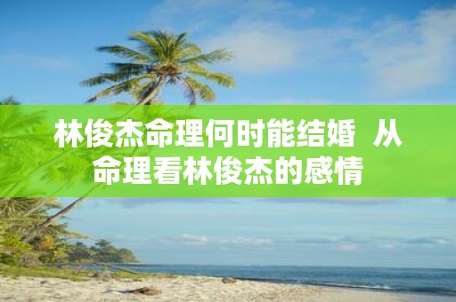 林俊杰命理何时能结婚 从命理看林俊杰的感情