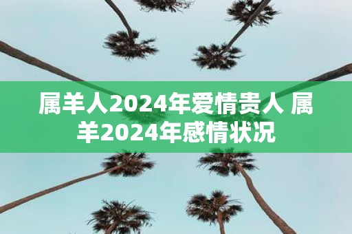 属羊人2025年爱情贵人 属羊2025年感情状况
