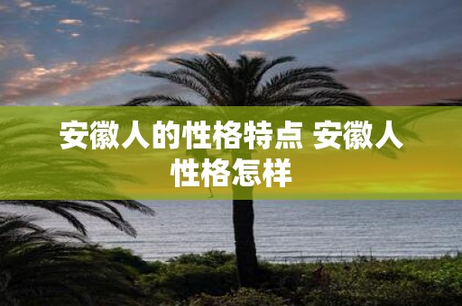 安徽人的性格特点 安徽人性格怎样
