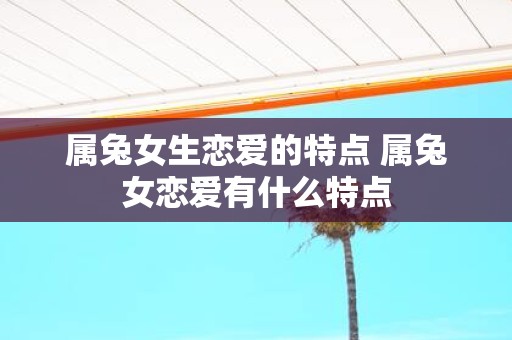 属兔女生恋爱的特点 属兔女恋爱有什么特点